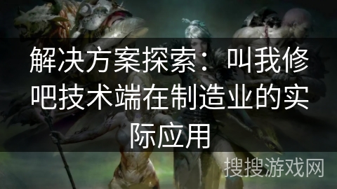 解决方案探索:叫我修吧技术端在制造业的实际应用 解决方案探索:叫我修吧技术端在制造业的实际应用