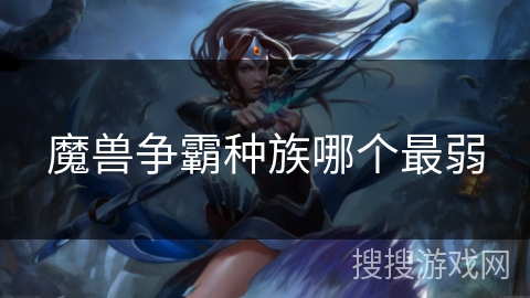 魔兽争霸种族哪个最弱 魔兽争霸种族哪个最弱