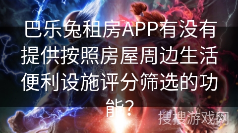 巴乐兔租房APP有没有提供按照房屋周边生活便利设施评分筛选的功能？