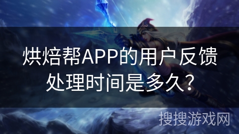 烘焙帮APP的用户反馈处理时间是多久？