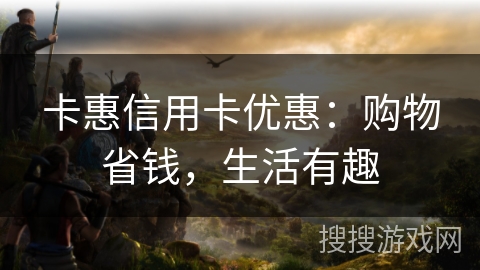 卡惠信用卡优惠：购物省钱，生活有趣