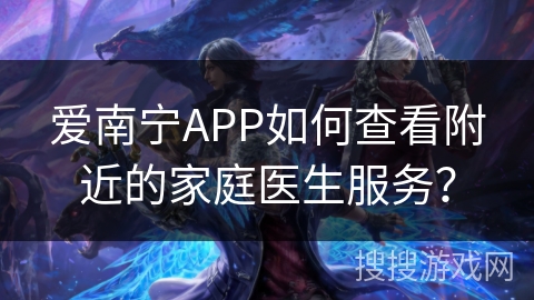 爱南宁APP如何查看附近的家庭医生服务？