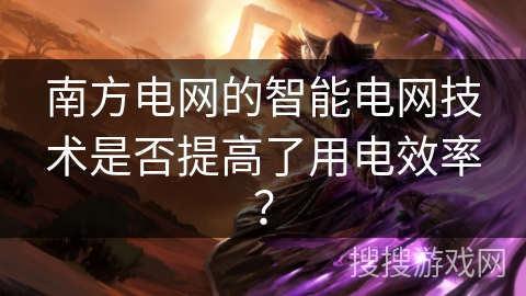 南方电网的智能电网技术是否提高了用电效率？
