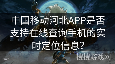 中国移动河北APP是否支持在线查询手机的实时定位信息？