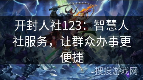 开封人社123：智慧人社服务，让群众办事更便捷