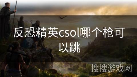 反恐精英csol哪个枪可以跳