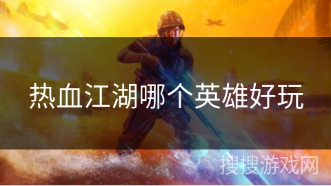 热血江湖哪个英雄好玩 热血江湖哪个英雄好玩