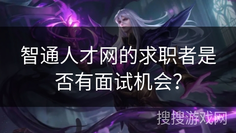 智通人才网的求职者是否有面试机会? 智通人才网的求职者是否有面试机会?