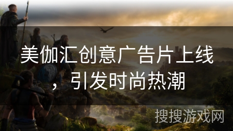 美伽汇创意广告片上线,引发时尚热潮 美伽汇创意广告片上线,引发时尚热潮