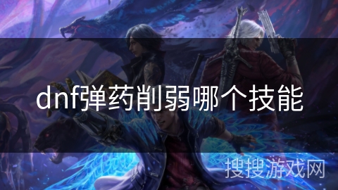 dnf弹药削弱哪个技能 dnf弹药削弱哪个技能