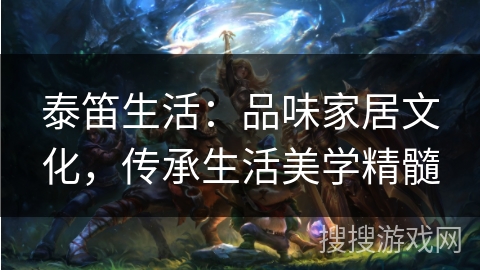 泰笛生活：品味家居文化，传承生活美学精髓