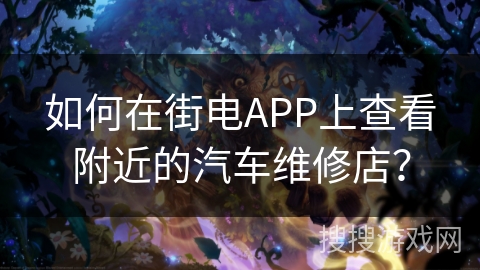 如何在街电APP上查看附近的汽车维修店? 如何在街电APP上查看附近的汽车维修店?
