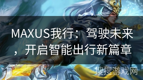 MAXUS我行:驾驶未来,开启智能出行新篇章 MAXUS我行:驾驶未来,开启智能出行新篇章