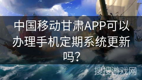 中国移动甘肃APP可以办理手机定期系统更新吗? 中国移动甘肃APP可以办理手机定期系统更新吗?