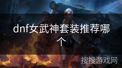 dnf女武神套装推荐哪个 dnf女武神套装推荐哪个