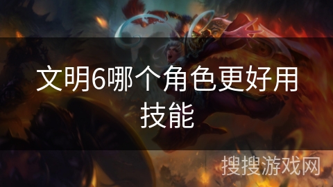 文明6哪个角色更好用技能
