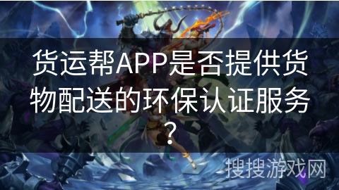 货运帮APP是否提供货物配送的环保认证服务? 货运帮APP是否提供货物配送的环保认证服务?