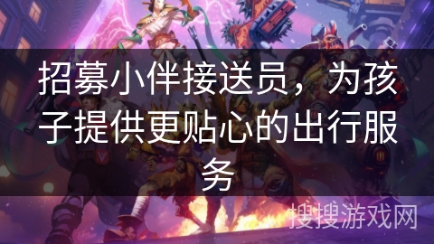 招募小伴接送员,为孩子提供更贴心的出行服务 招募小伴接送员,为孩子提供更贴心的出行服务
