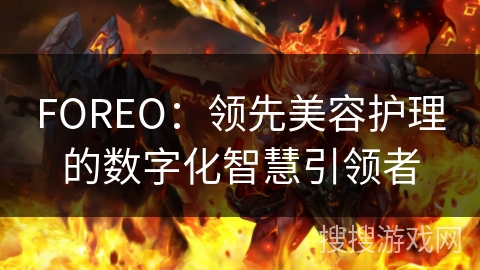 FOREO：领先美容护理的数字化智慧引领者