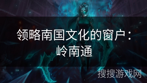 领略南国文化的窗户:岭南通 领略南国文化的窗户:岭南通