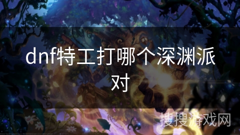 dnf特工打哪个深渊派对 dnf特工打哪个深渊派对