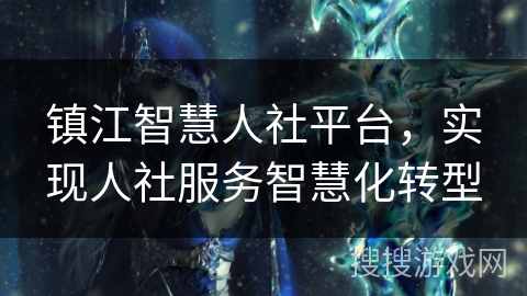 镇江智慧人社平台,实现人社服务智慧化转型 镇江智慧人社平台,实现人社服务智慧化转型