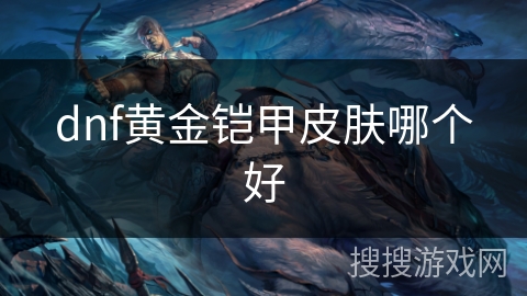 dnf黄金铠甲皮肤哪个好 dnf黄金铠甲皮肤哪个好