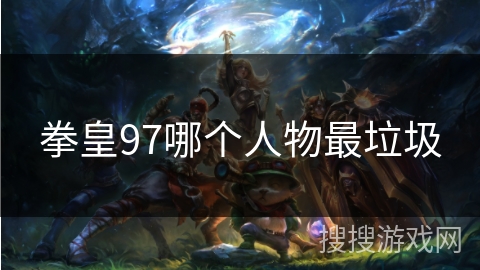 拳皇97哪个人物最垃圾 拳皇97哪个人物最垃圾