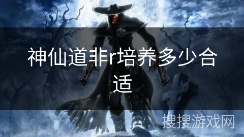 神仙道非r培养多少合适 神仙道非r培养多少合适