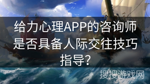 给力心理APP的咨询师是否具备人际交往技巧指导? 给力心理APP的咨询师是否具备人际交往技巧指导?
