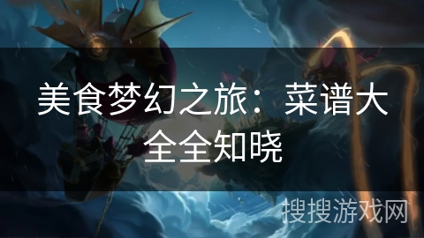 美食梦幻之旅:菜谱大全全知晓 美食梦幻之旅:菜谱大全全知晓