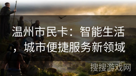 温州市民卡:智能生活,城市便捷服务新领域 温州市民卡:智能生活,城市便捷服务新领域