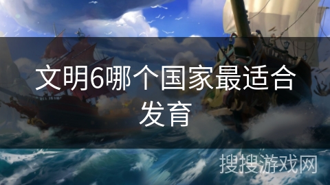 文明6哪个国家最适合发育 文明6哪个国家最适合发育