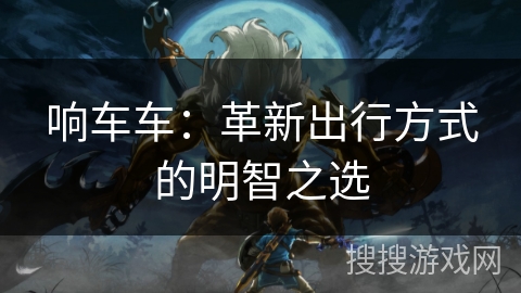响车车:革新出行方式的明智之选 响车车:革新出行方式的明智之选