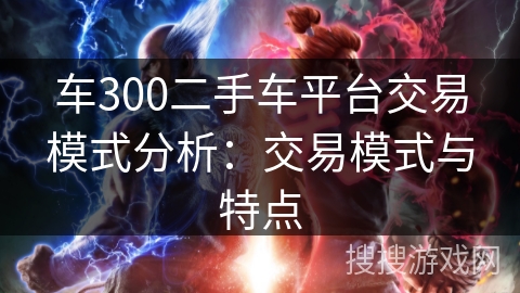 车300二手车平台交易模式分析：交易模式与特点