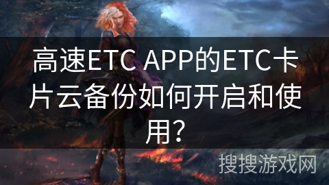 高速ETC APP的ETC卡片云备份如何开启和使用？