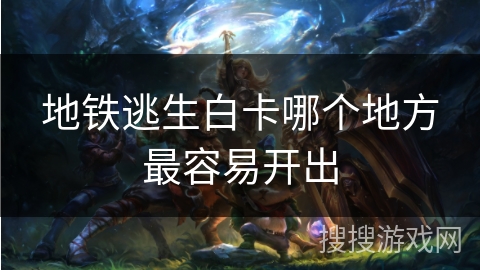 地铁逃生白卡哪个地方最容易开出 地铁逃生白卡哪个地方最容易开出