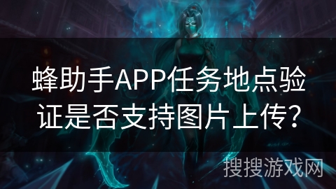 蜂助手APP任务地点验证是否支持图片上传？