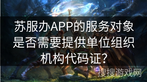 苏服办APP的服务对象是否需要提供单位组织机构代码证? 苏服办APP的服务对象是否需要提供单位组织机构代码证?
