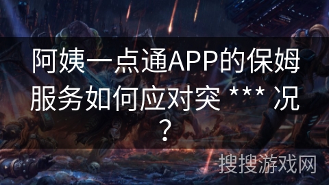 阿姨一点通APP的保姆服务如何应对突 *** 况？