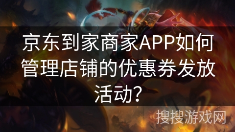 京东到家商家APP如何管理店铺的优惠券发放活动? 京东到家商家APP如何管理店铺的优惠券发放活动?