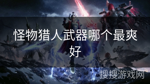 怪物猎人武器哪个最爽好 怪物猎人武器哪个最爽好