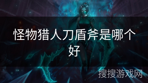 怪物猎人刀盾斧是哪个好