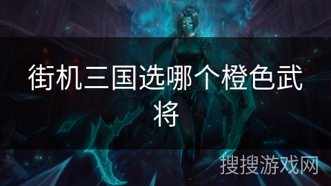 街机三国选哪个橙色武将 街机三国选哪个橙色武将
