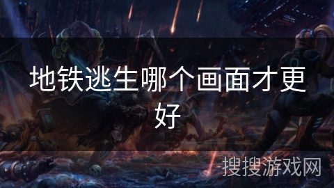地铁逃生哪个画面才更好 地铁逃生哪个画面才更好