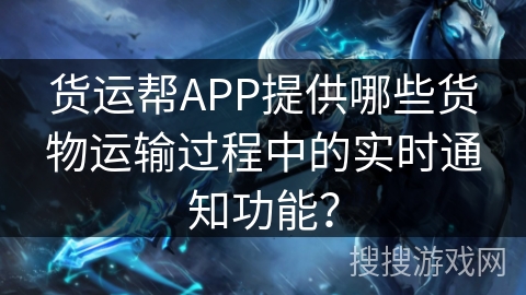 货运帮APP提供哪些货物运输过程中的实时通知功能？