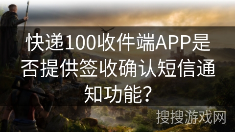 快递100收件端APP是否提供签收确认短信通知功能？