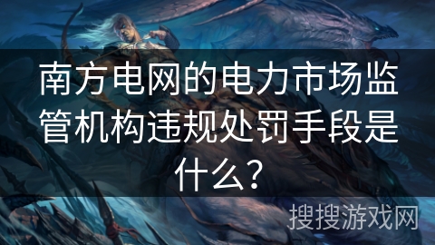 南方电网的电力市场监管机构违规处罚手段是什么？