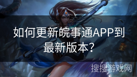 如何更新皖事通APP到最新版本？
