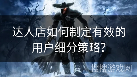 达人店如何制定有效的用户细分策略？